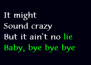 It might
Sound crazy

But it ain't no lie
Baby, bye bye bye