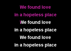 We found love

in a hopeless place
We found love

in a hopeless place
We found love

in a hopeless place