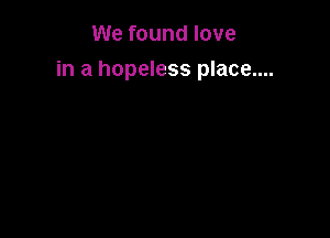 We found love

in a hopeless place....