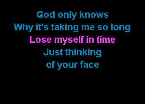 God only knows
Why it's taking me so long
Lose myself in time

Just thinking
of your face