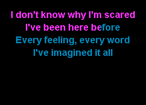 I don't know why I'm scared
I've been here before
Every feeling, every word

I've imagined it all