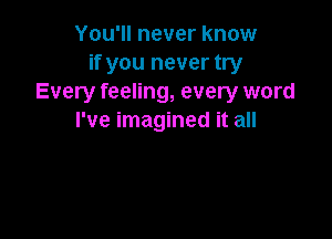 You'll never know
if you never try
Every feeling, every word

I've imagined it all