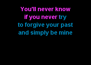 You'll never know
if you never try
to forgive your past

and simply be mine