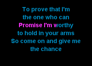 To prove that I'm
the one who can
Promise I'm wonhy

to hold in your arms
So come on and give me
the chance