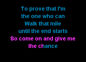 To prove that I'm
the one who can
Walk that mile

until the end starts
30 come on and give me
the chance