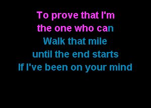 To prove that I'm
the one who can
Walk that mile

until the end starts
If I've been on your mind