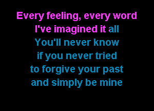 Every feeling, every word
I've imagined it all
You'll never know
if you never tried

to forgive your past
and simply be mine

g