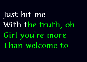 Just hit me
With the truth, 0h

Girl you're more
Than welcome to