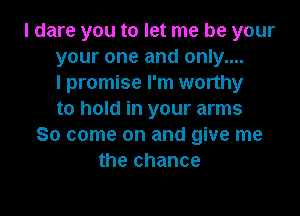 I dare you to let me be your
your one and only....
I promise I'm worthy

to hold in your arms
So come on and give me
the chance
