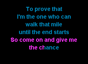 To prove that
I'm the one who can
walk that mile

until the end starts
30 come on and give me
the chance