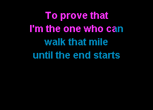 To prove that
I'm the one who can
walk that mile

until the end starts