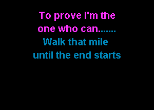 To prove I'm the
one who can .......
Walk that mile

until the end starts