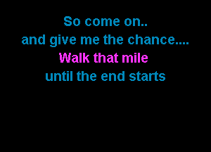So come on..
and give me the chance....
Walk that mile

until the end starts