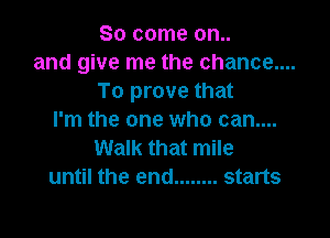 So come 0n..
and give me the chance....
To prove that

I'm the one who can....
Walk that mile
until the end ........ starts