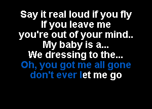 Say it real loud if you fly
If you leave me
you're out of your mind..
My baby is a...

We dressing to the...
Oh, you got me all gone
don't ever let me go