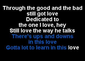Through the good and the bad
still got love
Dedicated to

the one I love, hey
Still love the way he talks
There's ups and downs
in this love
Gotta lot to learn in this love