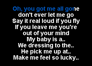 Oh, you got me all gone
don't ever let me go
Say it real loud if you fly
If you leave me you're
out of your mind
My baby is a..

We dressing to the..

He pick me up at..
Make me feel so lucky.. I