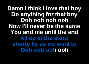 Damn I think I love that boy
Do anything for that boy
00h 00h 00h 00h
Now I'll never be the same
You and me until the end
All up in the store
shorty fly as we want to
00h 00h 00h 00h