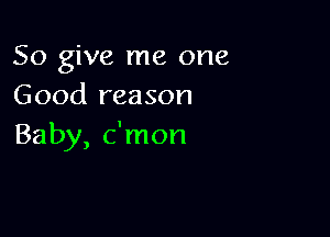 So give me one
Good reason

Baby, c'mon