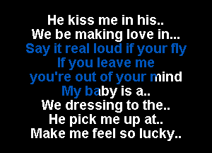 He kiss me in his..
We be making love in...
Say it real loud if your fly
If you leave me
you're out of your mind
My baby is a..

We dressing to the..
He pick me up at..
Make me feel so lucky..