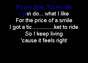 It's my time, It's my life
I can do... what I like
For the price of a smile
I got a tic ............... ket to ride

80 I keep living
'cause it feels right