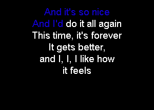 And it's so nice
And I'd do it all again
This time, it's forever

It gets better,

and I, l, I like how
it feels