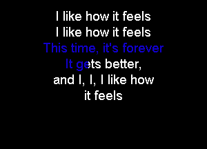 I like how it feels
I like how it feels
This time, it's forever
It gets better,

and I, l, I like how
it feels