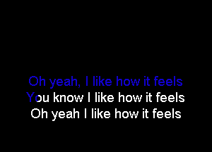 Oh yeah, I like how it feels
You know I like how it feels
Oh yeah I like how it feels