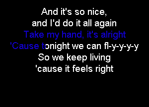 And it's so nice,
and I'd do it all again
Take my hand, it's alright
'Cause tonight we can fI-y-y-y-y

So we keep living
'cause it feels right