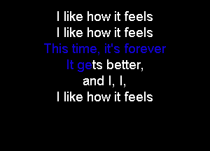 I like how it feels
I like how it feels
This time, it's forever
It gets better,

and l, l,
I like how it feels