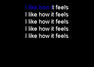 I like how it feels
I like how it feels
I like how it feels
I like how it feels

I like how it feels