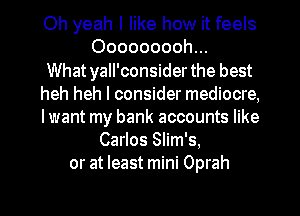 Oh yeah I like how it feels
Ooooooooh...

What yall'consider the best
heh heh I consider mediocre,
I want my bank accounts like

Carlos Slim's,
or at least mini Oprah