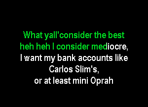 What yall'consider the best
heh heh I consider mediocre,

lwant my bank accounts like
Carlos Slim's,
or at least mini Oprah