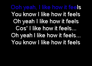 Ooh yeah, I like how it feels
You know I like how it feels
Oh yeah I like how it feels
008' I like how it feels...
Oh yeah I like how it feels...
You know I like how it feels