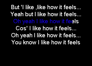 But 'I like ,like how it feels...
Yeah but I like how it feels...
Oh yeah I like how it feels
008' I like how it feels...
Oh yeah I like how it feels...
You know I like how it feels