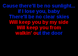 Cause there, be no sunlight...
ifl lose you, baby
There'll be no clear skies
Will keep you by my side
Will keep you from
walkin, out the door