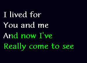 I lived for
You and me

And now I've
Really come to see