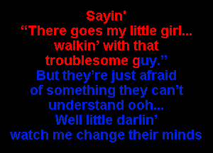 Sayin'

HThere goes my little girl...
walkin, with that
troublesome guy),

But theyTe just afraid
of something they cam
understand ooh...

Well little darlin,
watch me change their minds