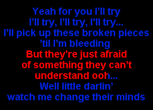 Yeah for you Pll try
Pll try, Pll try, I'll try...
Pll pick up these broken pieces
til Pm bleeding
But theyTe just afraid
of something they cam
understand ooh...
Well little darlin,
watch me change their minds