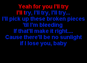 Yeah for you Pll try
Pll try, Pll try, I'll try...
Pll pick up these broken pieces
til Pm bleeding
If thafll make it right...
Cause there, be no sunlight
ifl lose you, baby