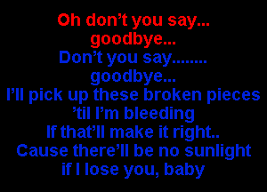 on dth you say...
goodbye...

Dom you say ........
goodbye...

Pll pick up these broken pieces
til Pm bleeding
If thafll make it right..
Cause there, be no sunlight
ifl lose you, baby