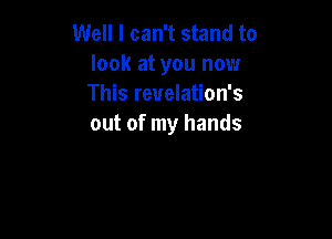Well I can't stand to
look at you now
This revelation's

out of my hands