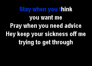 Stay when you think
you want me
Pray when you need advice
Hey keep your sickness off me
trying to get through