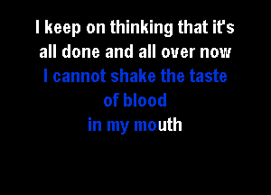 I keep on thinking that it's
all done and all over now
I cannot shake the taste

of blood
in my mouth