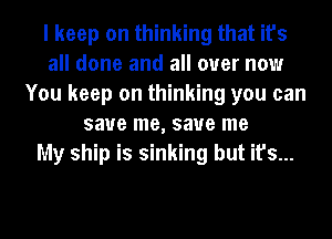 I keep on thinking that it's
all done and all over now
You keep on thinking you can
save me, save me
My ship is sinking but it's...