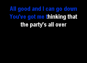 All good and I can go down
You've got me thinking that
the party's all over