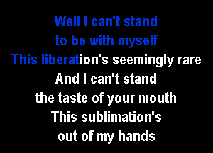 Well I can't stand
to be with myself
This liberation's seemingly rare
And I can't stand
the taste of your mouth
This sublimation's
out of my hands