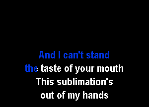 And I can't stand
the taste of your mouth
This sublimation's
out of my hands