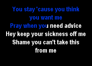 You stay 'cause you think
you want me
Pray when you need advice
Hey keep your sickness off me
Shame you can't take this
from me