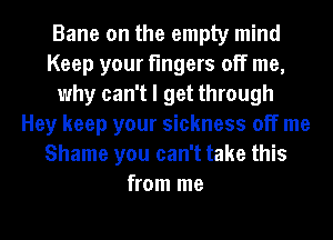 Bane on the empty mind
Keep your fingers off me,
why can't I get through
Hey keep your sickness off me
Shame you can't take this
from me